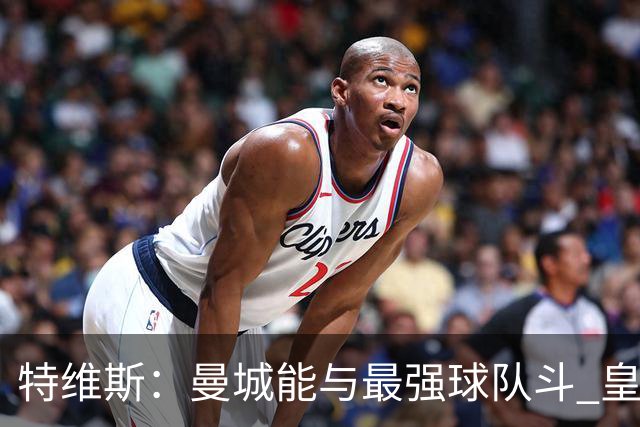 特维斯：曼城能与最强球队斗 皇马才是该担心的